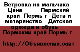 Ветровка на мальчика › Цена ­ 400 - Пермский край, Пермь г. Дети и материнство » Детская одежда и обувь   . Пермский край,Пермь г.